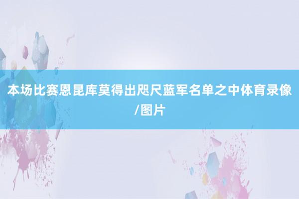 本场比赛恩昆库莫得出咫尺蓝军名单之中体育录像/图片