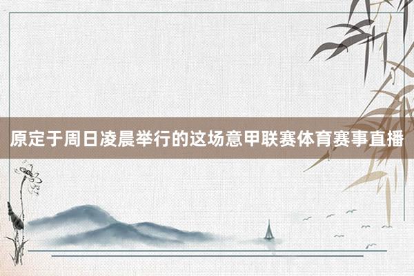 原定于周日凌晨举行的这场意甲联赛体育赛事直播