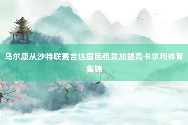马尔康从沙特联赛吉达国民租赁加盟高卡尔利体育集锦