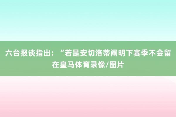 六台报谈指出：“若是安切洛蒂阐明下赛季不会留在皇马体育录像/图片