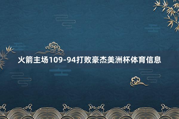 火箭主场109-94打败豪杰美洲杯体育信息