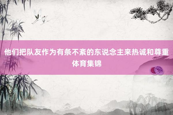 他们把队友作为有条不紊的东说念主来热诚和尊重体育集锦