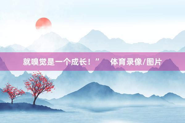 就嗅觉是一个成长！”    体育录像/图片