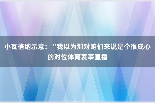 小瓦格纳示意：“我以为那对咱们来说是个很成心的对位体育赛事直播