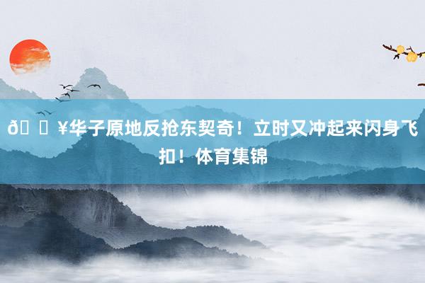 💥华子原地反抢东契奇！立时又冲起来闪身飞扣！体育集锦