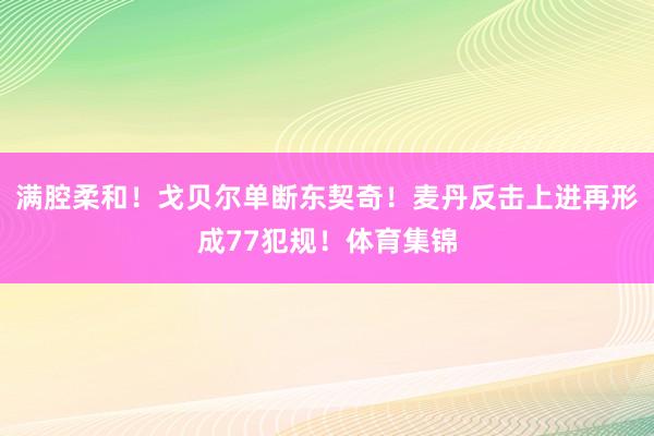 满腔柔和！戈贝尔单断东契奇！麦丹反击上进再形成77犯规！体育集锦