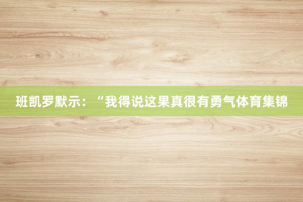 班凯罗默示：“我得说这果真很有勇气体育集锦