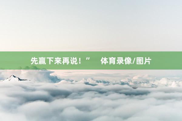 先赢下来再说！”    体育录像/图片