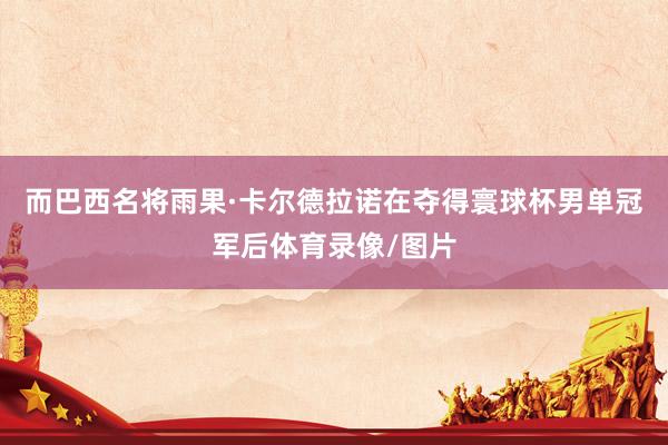 而巴西名将雨果·卡尔德拉诺在夺得寰球杯男单冠军后体育录像/图片
