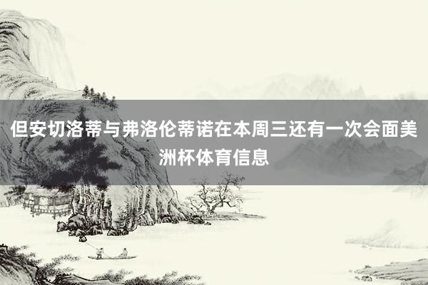 但安切洛蒂与弗洛伦蒂诺在本周三还有一次会面美洲杯体育信息