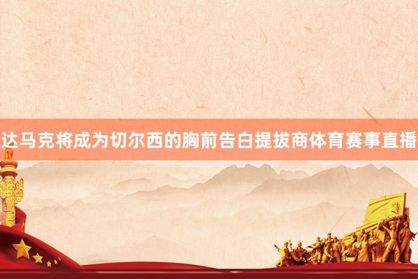 达马克将成为切尔西的胸前告白提拔商体育赛事直播