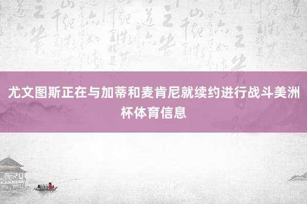 尤文图斯正在与加蒂和麦肯尼就续约进行战斗美洲杯体育信息