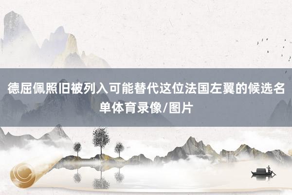 德屈佩照旧被列入可能替代这位法国左翼的候选名单体育录像/图片