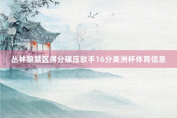 丛林狼禁区得分碾压敌手16分美洲杯体育信息