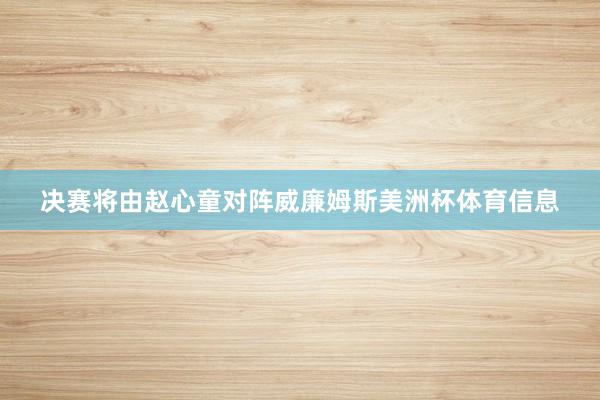 决赛将由赵心童对阵威廉姆斯美洲杯体育信息