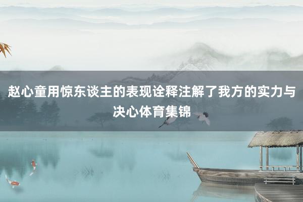 赵心童用惊东谈主的表现诠释注解了我方的实力与决心体育集锦