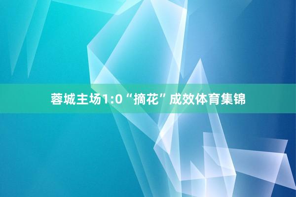 蓉城主场1:0“摘花”成效体育集锦