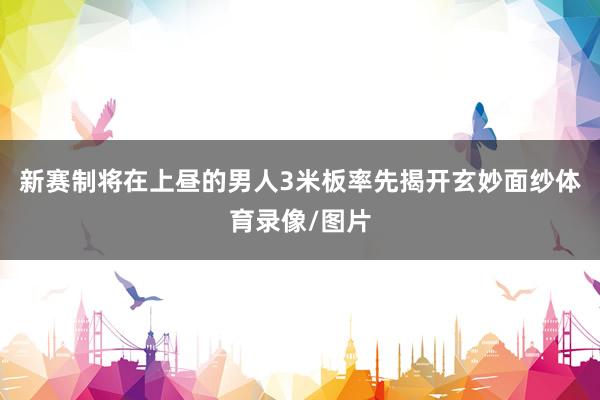 新赛制将在上昼的男人3米板率先揭开玄妙面纱体育录像/图片