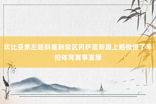 坎比亚索左路斜塞到禁区冈萨雷斯跟上略微慢了半拍体育赛事直播