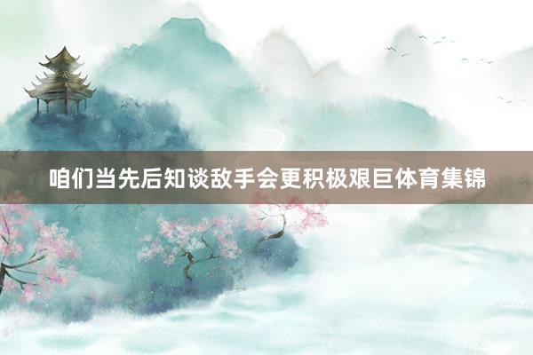 咱们当先后知谈敌手会更积极艰巨体育集锦