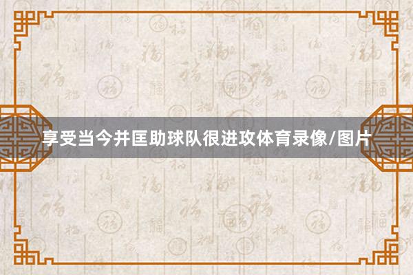 享受当今并匡助球队很进攻体育录像/图片