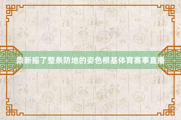 鼎新摇了整条防地的姿色根基体育赛事直播