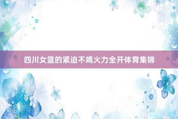 四川女篮的紧迫不竭火力全开体育集锦