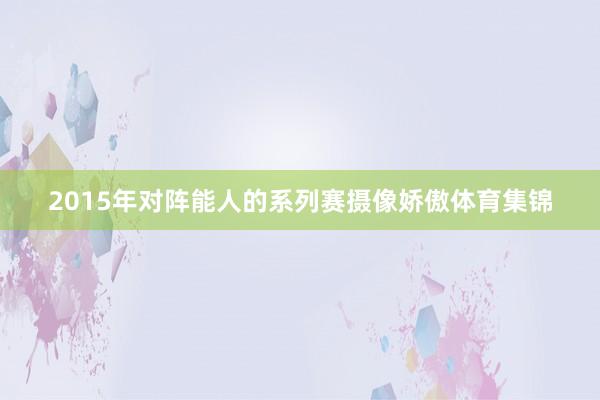 2015年对阵能人的系列赛摄像娇傲体育集锦
