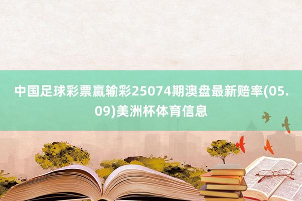中国足球彩票赢输彩25074期澳盘最新赔率(05.09)美洲杯体育信息