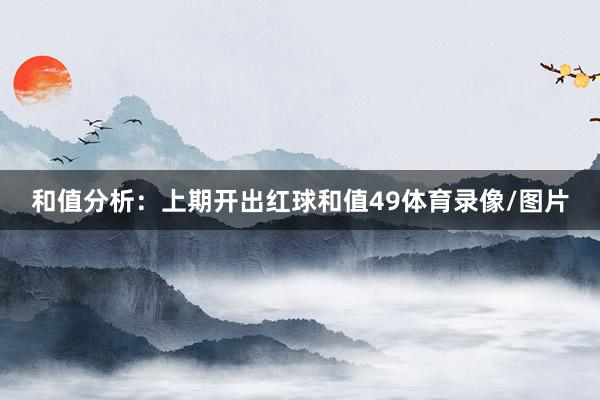 和值分析：上期开出红球和值49体育录像/图片