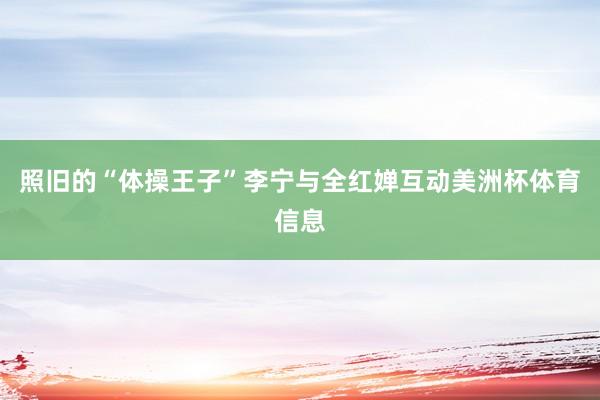 照旧的“体操王子”李宁与全红婵互动美洲杯体育信息