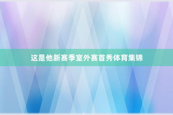 这是他新赛季室外赛首秀体育集锦