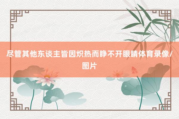 尽管其他东谈主皆因炽热而睁不开眼睛体育录像/图片