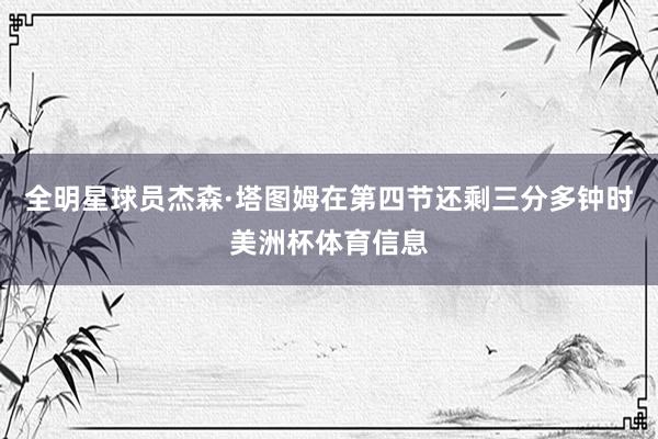 全明星球员杰森·塔图姆在第四节还剩三分多钟时美洲杯体育信息