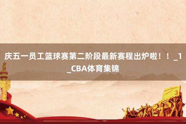 庆五一员工篮球赛第二阶段最新赛程出炉啦！！_1_CBA体育集锦