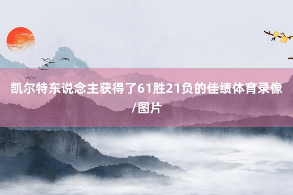 凯尔特东说念主获得了61胜21负的佳绩体育录像/图片