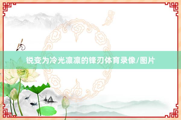 锐变为冷光凛凛的锋刃体育录像/图片