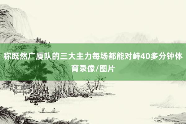 称既然广厦队的三大主力每场都能对峙40多分钟体育录像/图片