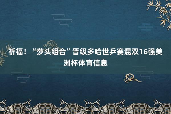 祈福！“莎头组合”晋级多哈世乒赛混双16强美洲杯体育信息
