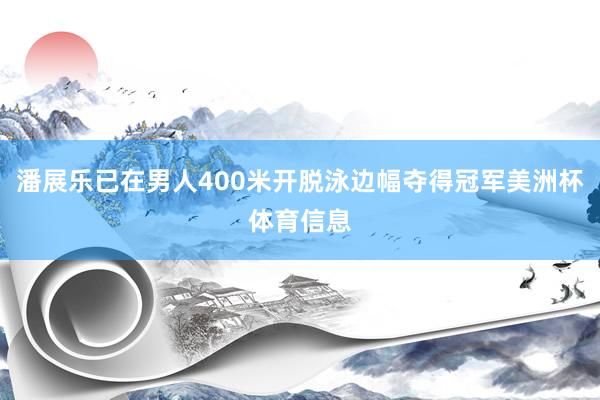 潘展乐已在男人400米开脱泳边幅夺得冠军美洲杯体育信息