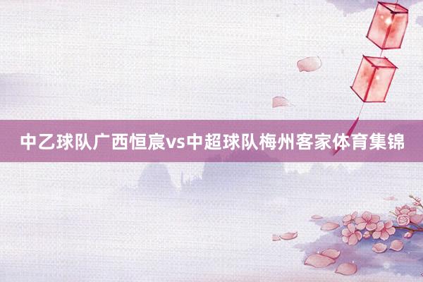 中乙球队广西恒宸vs中超球队梅州客家体育集锦