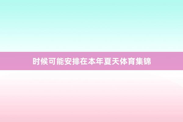 时候可能安排在本年夏天体育集锦