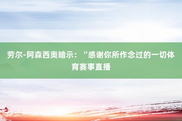 劳尔-阿森西奥暗示：“感谢你所作念过的一切体育赛事直播