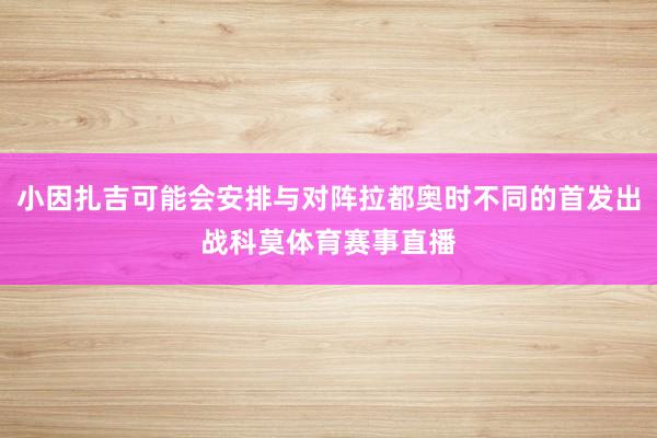 小因扎吉可能会安排与对阵拉都奥时不同的首发出战科莫体育赛事直播