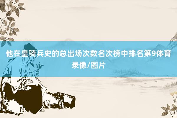 他在皇骑兵史的总出场次数名次榜中排名第9体育录像/图片
