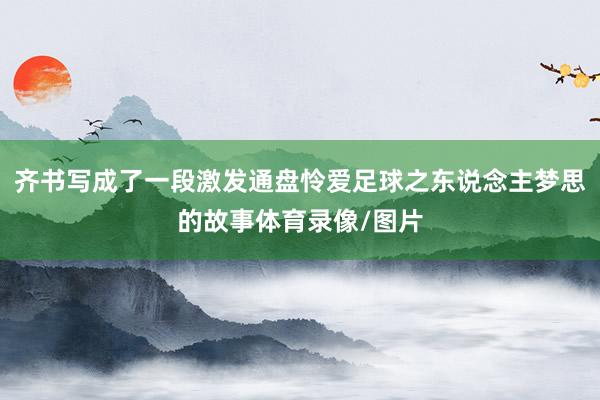 齐书写成了一段激发通盘怜爱足球之东说念主梦思的故事体育录像/图片