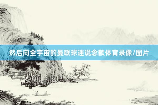 然后向全宇宙的曼联球迷说念歉体育录像/图片