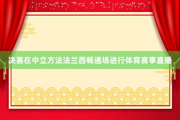 决赛在中立方法法兰西畅通场进行体育赛事直播