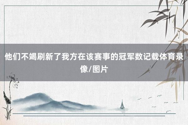 他们不竭刷新了我方在该赛事的冠军数记载体育录像/图片