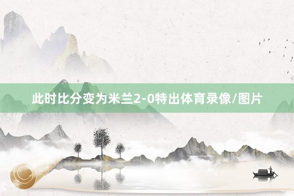 此时比分变为米兰2-0特出体育录像/图片